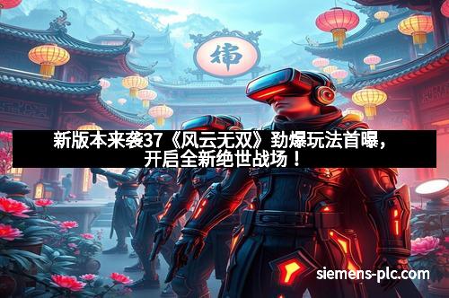新版本来袭37《风云无双》劲爆玩法首曝，开启全新绝世战场！